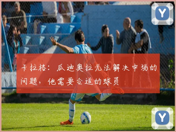 卡拉格：瓜迪奥拉无法解决中场的问题，他需要合适的球员