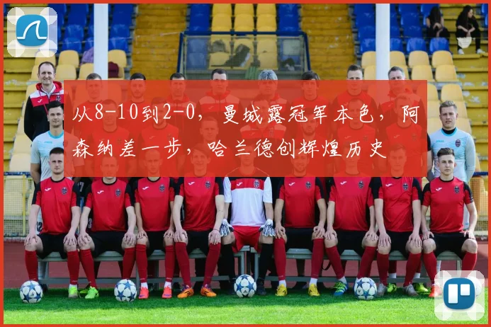 从8-10到2-0，曼城露冠军本色，阿森纳差一步，哈兰德创辉煌历史