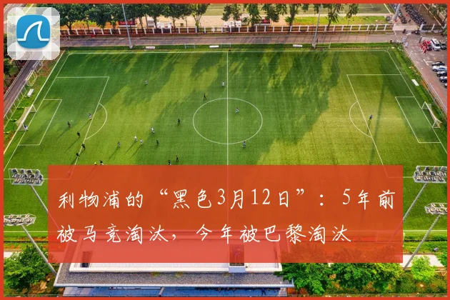 利物浦的“黑色3月12日”：5年前被马竞淘汰，今年被巴黎淘汰