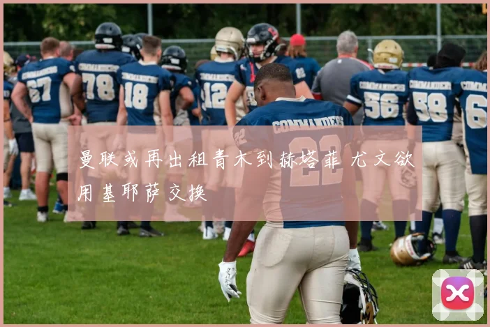 曼联或再出租青木到赫塔菲 尤文欲用基耶萨交换
