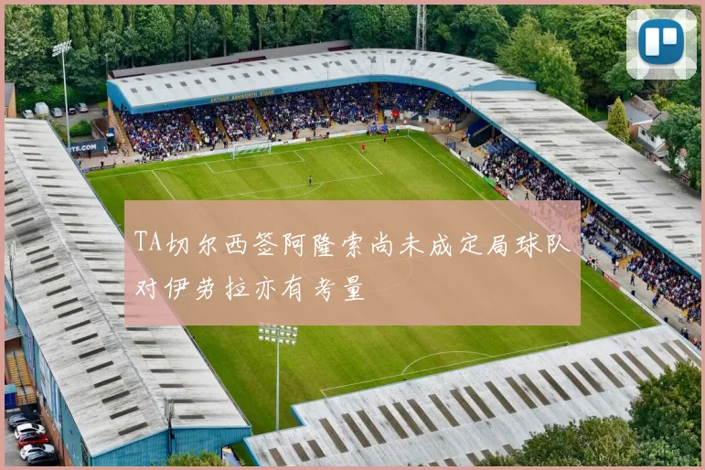 TA切尔西签阿隆索尚未成定局球队对伊劳拉亦有考量