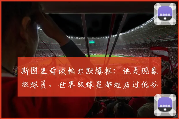 斯图里奇谈帕尔默爆粗：他是现象级球员，世界级球星都经历过低谷