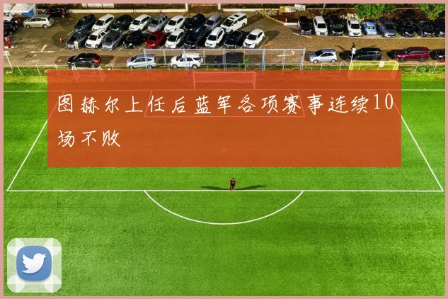 图赫尔上任后蓝军各项赛事连续10场不败