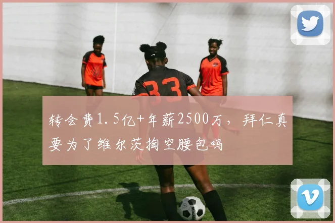 转会费1.5亿+年薪2500万，拜仁真要为了维尔茨掏空腰包吗