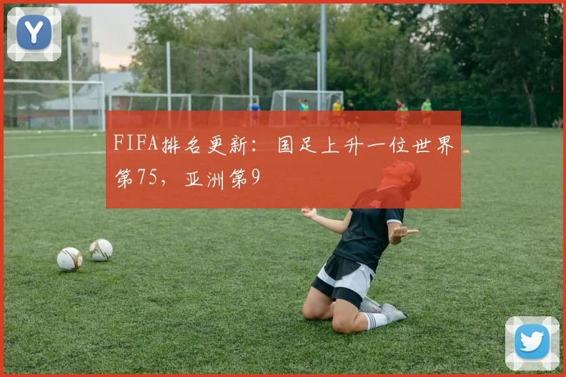 FIFA排名更新：国足上升一位世界第75，亚洲第9