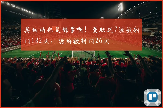 奥纳纳也是够累啊！曼联近7场被射门182次，场均被射门26次