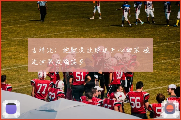 古特比：抱歉没让球迷开心回家 被进世界波确实多
