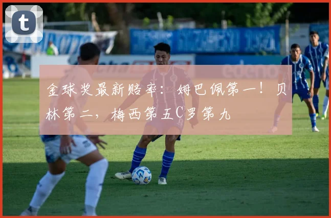金球奖最新赔率：姆巴佩第一！贝林第二，梅西第五C罗第九