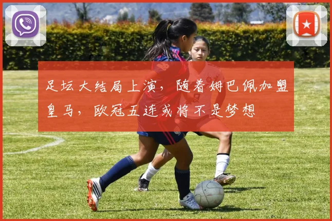 足坛大结局上演，随着姆巴佩加盟皇马，欧冠五连或将不是梦想