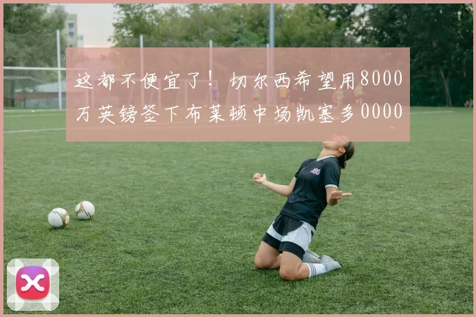 这都不便宜了！切尔西希望用8000万英镑签下布莱顿中场凯塞多0000644
