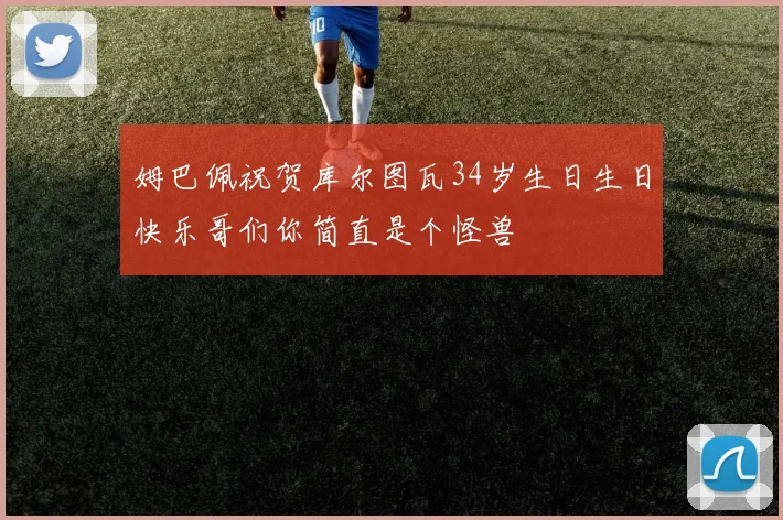 姆巴佩祝贺库尔图瓦34岁生日生日快乐哥们你简直是个怪兽