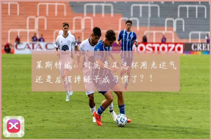 莱斯特城，到底是足总杯用光运气还是后程掉链子成习惯了？！