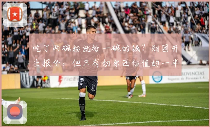 吃了两碗粉就给一碗的钱？财团开出报价，但只有切尔西估值的一半