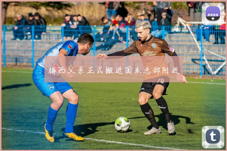 梅西父亲正式搬进国米总部附近