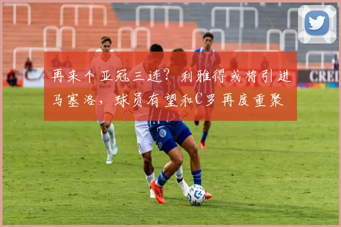 再来个亚冠三连？利雅得或将引进马塞洛，球员有望和C罗再度重聚