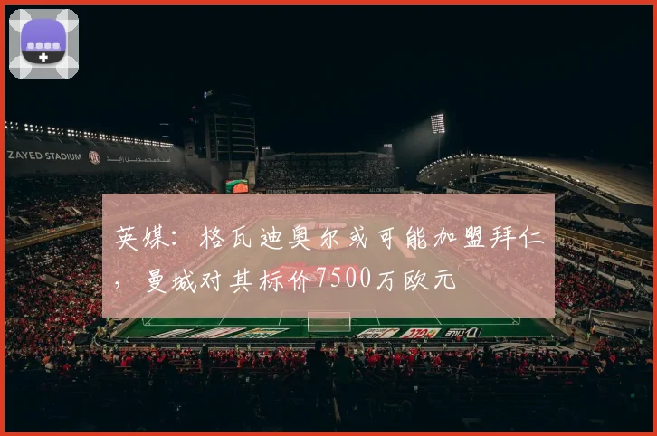 英媒：格瓦迪奥尔或可能加盟拜仁，曼城对其标价7500万欧元