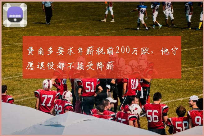 费南多要求年薪税前200万欧，他宁愿退役都不接受降薪