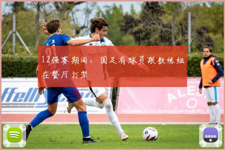 12强赛期间，国足有球员跟教练组在餐厅打架