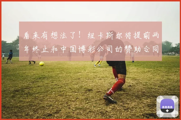 看来有想法了！纽卡斯尔将提前两年终止和中国博彩公司的赞助合同