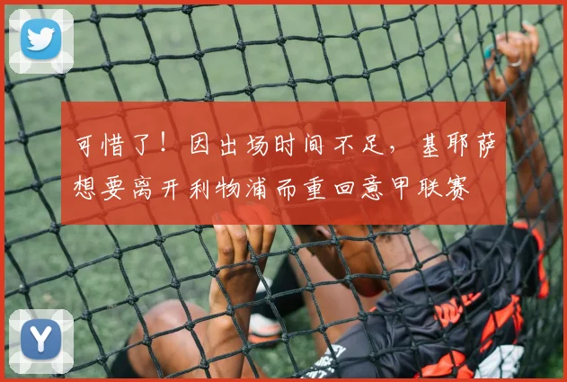 可惜了！因出场时间不足，基耶萨想要离开利物浦而重回意甲联赛
