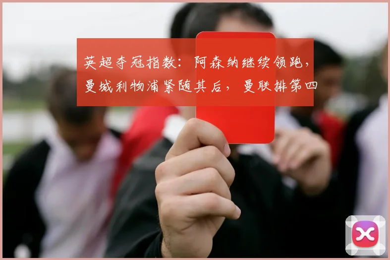 英超夺冠指数：阿森纳继续领跑，曼城利物浦紧随其后，曼联排第四