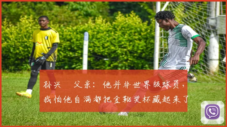 孙兴慜父亲：他并非世界级球员，我怕他自满都把金靴奖杯藏起来了