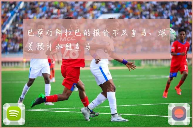巴萨对阿拉巴的报价不及皇马，球员预计加盟皇马