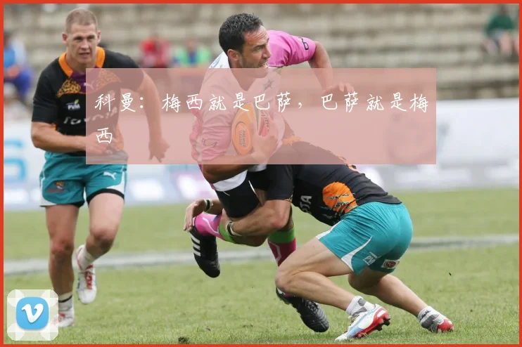 科曼：梅西就是巴萨，巴萨就是梅西
