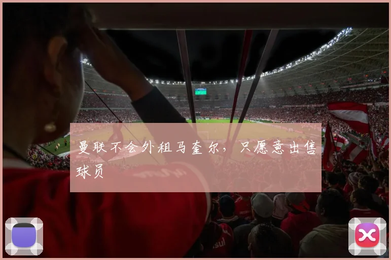 曼联不会外租马奎尔，只愿意出售球员
