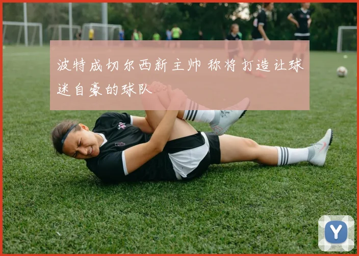 波特成切尔西新主帅 称将打造让球迷自豪的球队