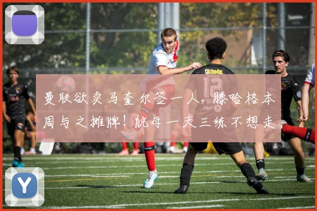 曼联欲卖马奎尔签一人, 滕哈格本周与之摊牌! 航母一天三练不想走