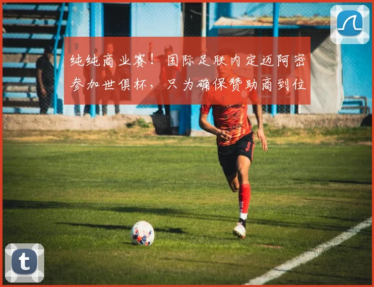 纯纯商业赛！国际足联内定迈阿密参加世俱杯，只为确保赞助商到位