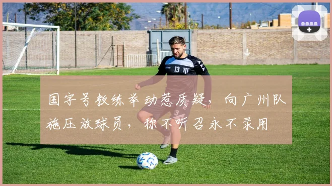 国字号教练举动惹质疑，向广州队施压放球员，称不听召永不录用