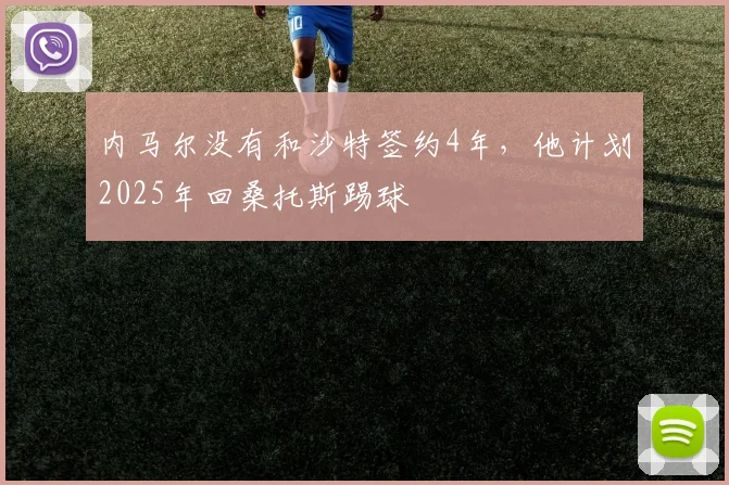 内马尔没有和沙特签约4年，他计划2025年回桑托斯踢球