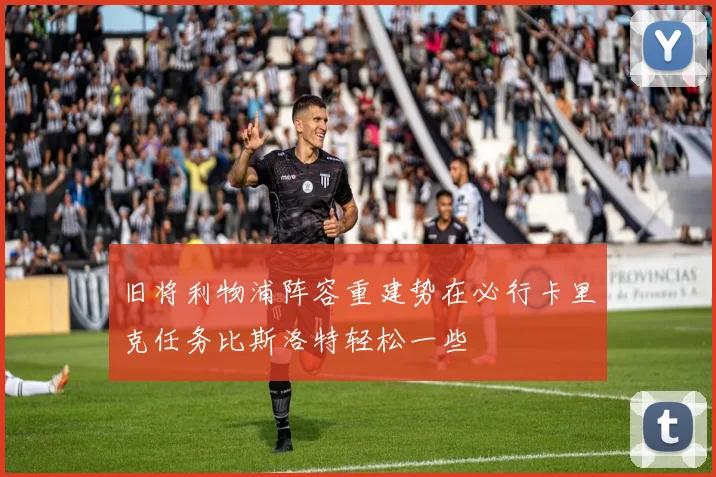 旧将利物浦阵容重建势在必行卡里克任务比斯洛特轻松一些