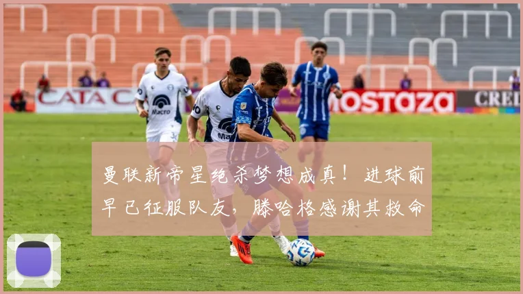 曼联新帝星绝杀梦想成真！进球前早已征服队友，滕哈格感谢其救命