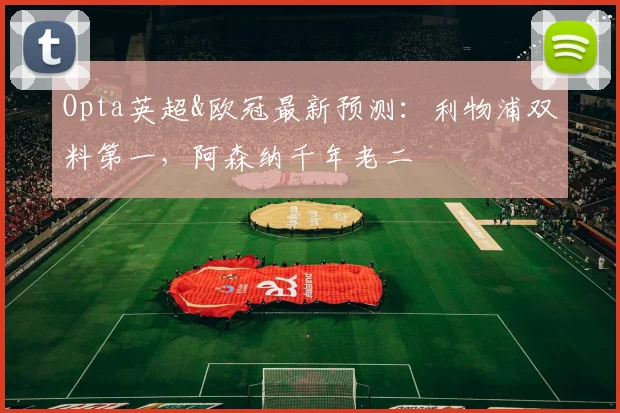 Opta英超&欧冠最新预测：利物浦双料第一，阿森纳千年老二