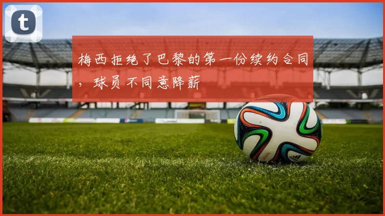 梅西拒绝了巴黎的第一份续约合同，球员不同意降薪