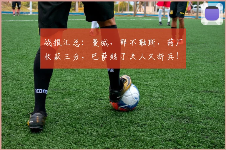战报汇总：曼城，那不勒斯、药厂收获三分，巴萨赔了夫人又折兵！