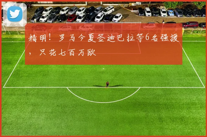 精明！罗马今夏签迪巴拉等6名强援，只花七百万欧