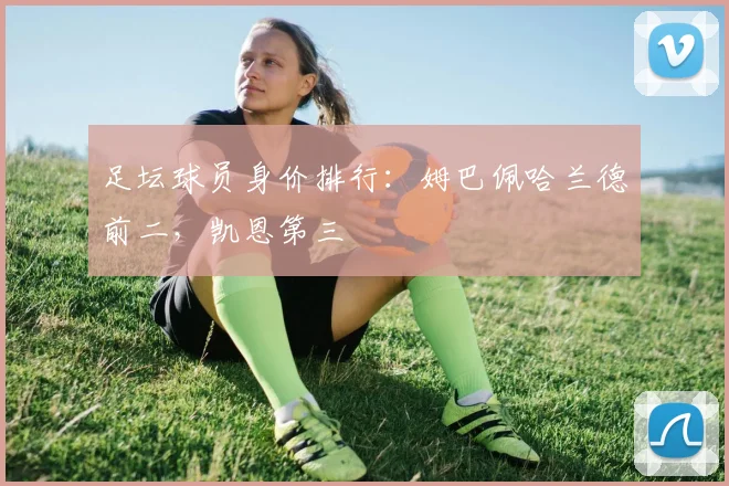 足坛球员身价排行：姆巴佩哈兰德前二，凯恩第三
