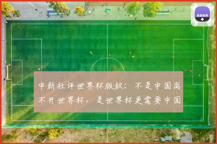中新社评世界杯版权：不是中国离不开世界杯，是世界杯更需要中国
