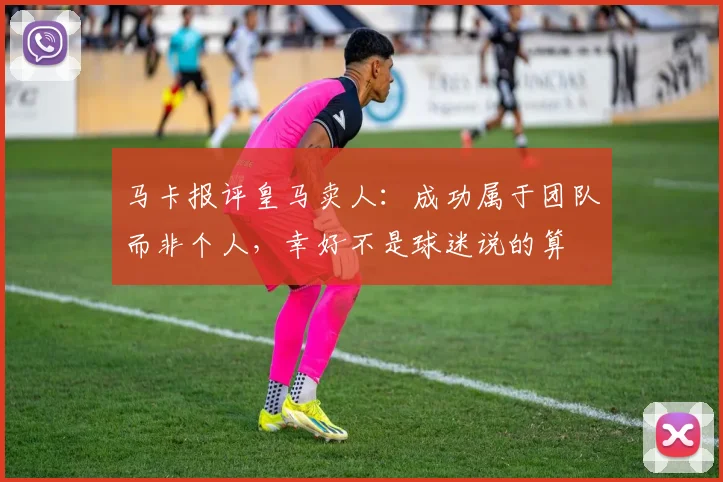 马卡报评皇马卖人：成功属于团队而非个人，幸好不是球迷说的算