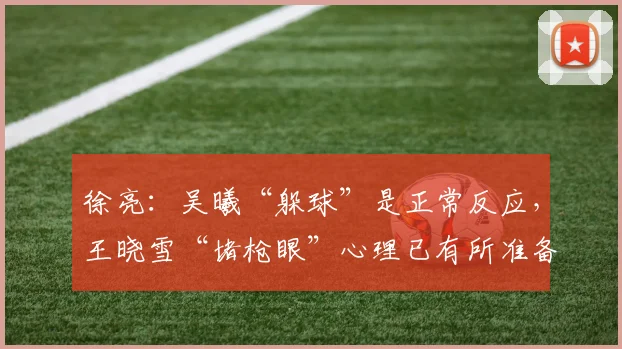 徐亮：吴曦“躲球”是正常反应，王晓雪“堵枪眼”心理已有所准备
