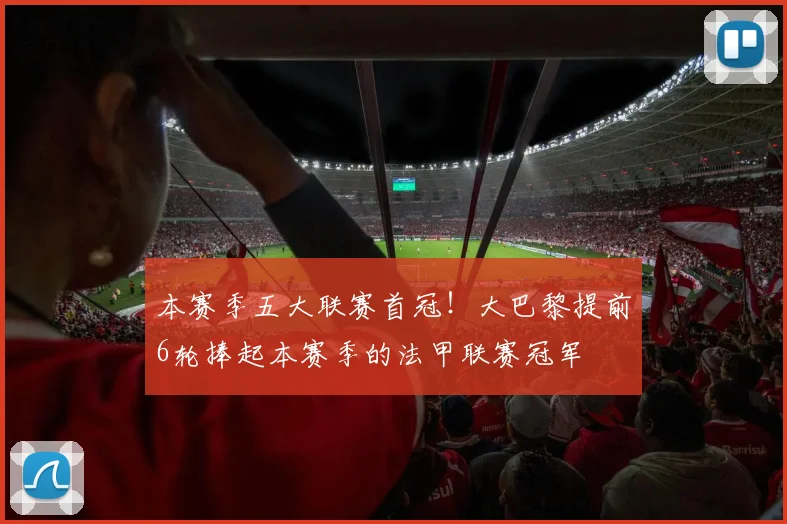 本赛季五大联赛首冠！大巴黎提前6轮捧起本赛季的法甲联赛冠军