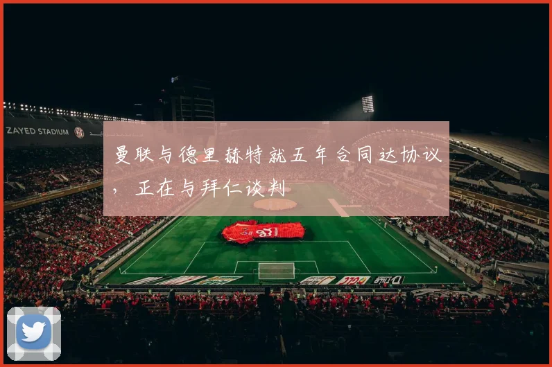 曼联与德里赫特就五年合同达协议，正在与拜仁谈判