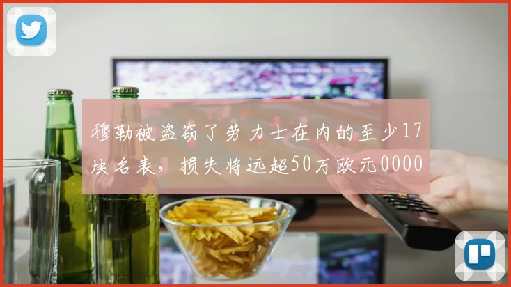 穆勒被盗窃了劳力士在内的至少17块名表，损失将远超50万欧元0000644