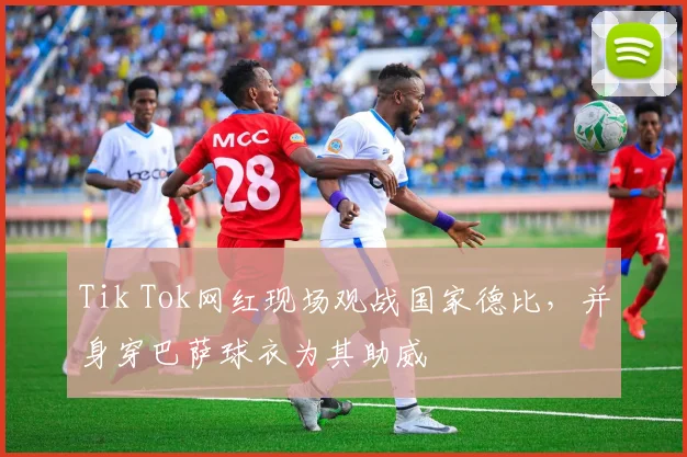 Tik Tok网红现场观战国家德比，并身穿巴萨球衣为其助威