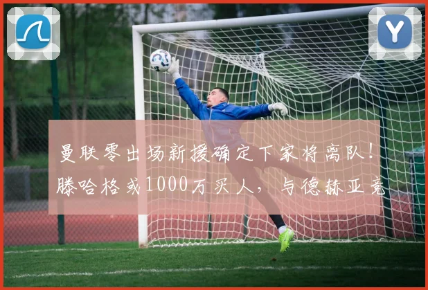 曼联零出场新援确定下家将离队！滕哈格或1000万买人，与德赫亚竞争