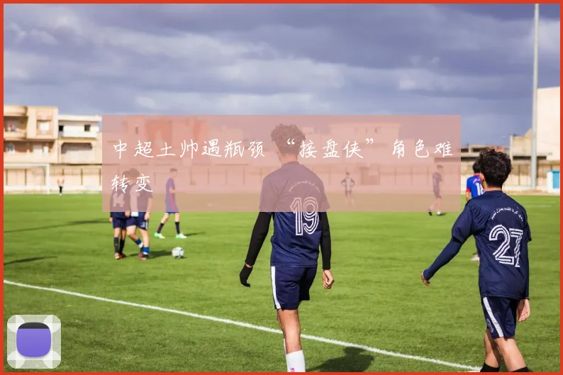 中超土帅遇瓶颈 “接盘侠”角色难转变